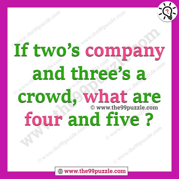 If two’s company and three’s a crowd, what are four and five?